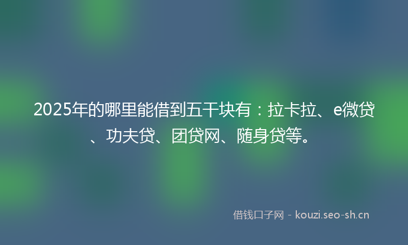 2025年的哪里能借到五干块有：拉卡拉、e微贷、功夫贷、团贷网、随身贷等。