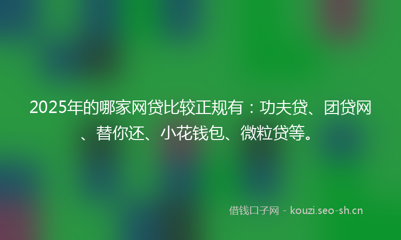 2025年的哪家网贷比较正规有：功夫贷、团贷网、替你还、小花钱包、微粒贷等。