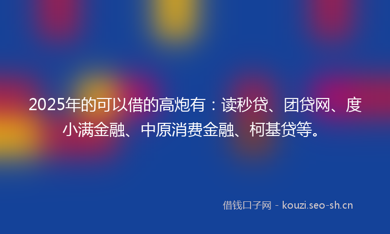 2025年的可以借的高炮有：读秒贷、团贷网、度小满金融、中原消费金融、柯基贷等。