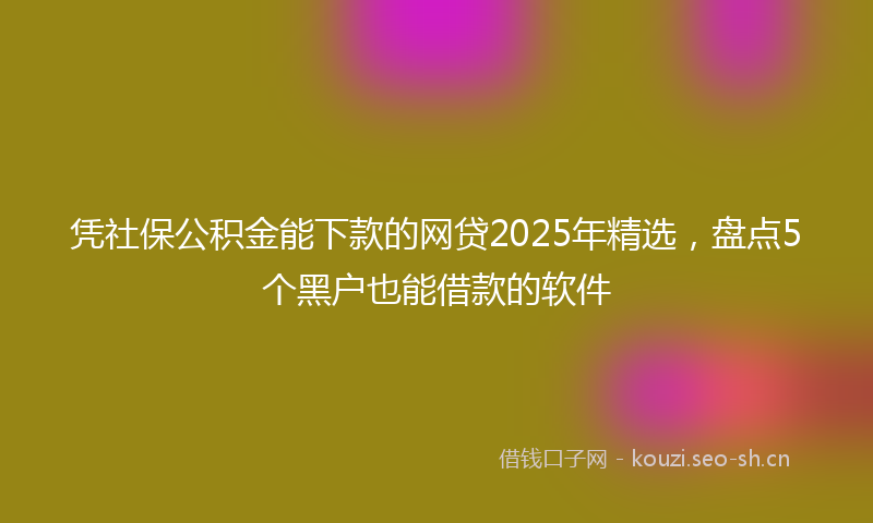 凭社保公积金能下款的网贷2025年精选，盘点5个黑户也能借款的软件