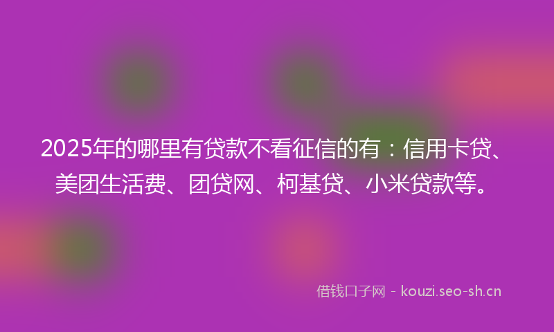 2025年的哪里有贷款不看征信的有：信用卡贷、美团生活费、团贷网、柯基贷、小米贷款等。