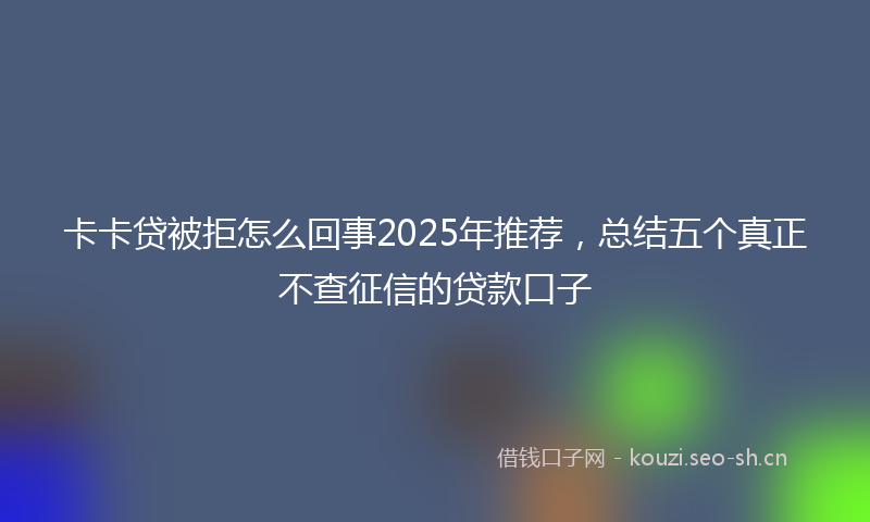 卡卡贷被拒怎么回事2025年推荐，总结五个真正不查征信的贷款口子