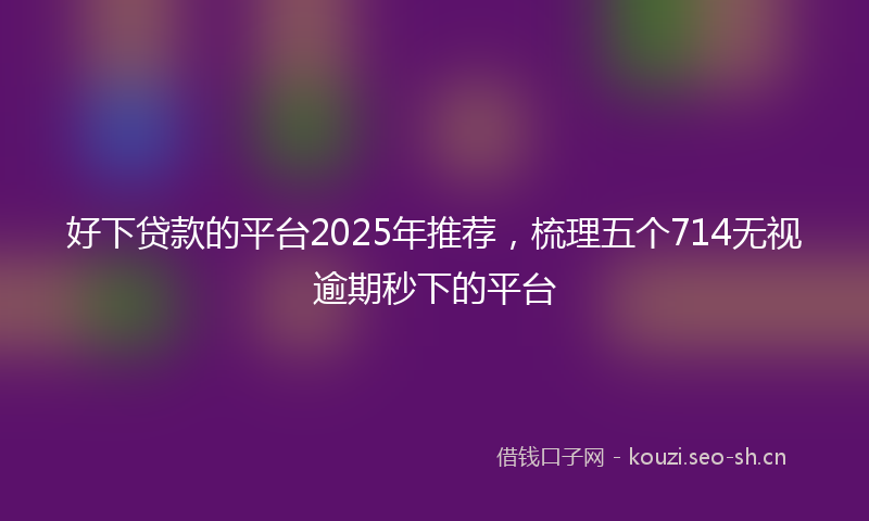 好下贷款的平台2025年推荐，梳理五个714无视逾期秒下的平台