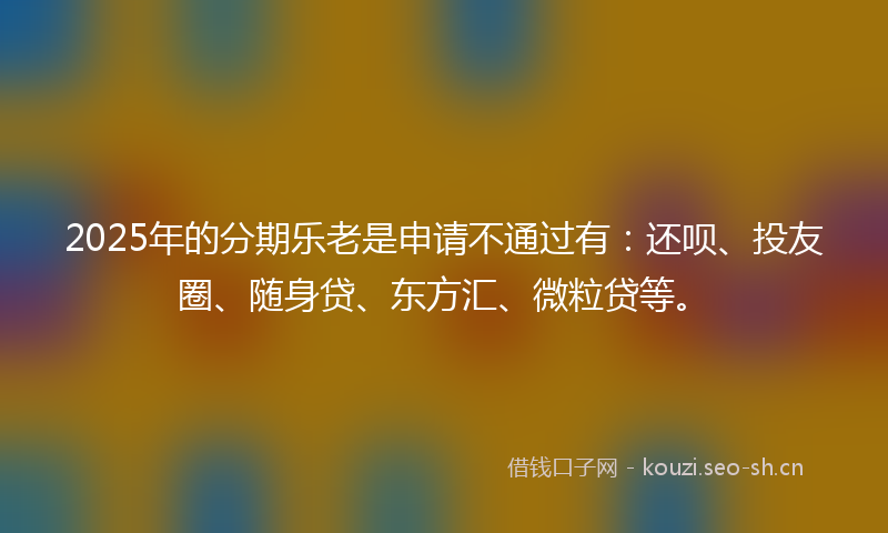2025年的分期乐老是申请不通过有：还呗、投友圈、随身贷、东方汇、微粒贷等。