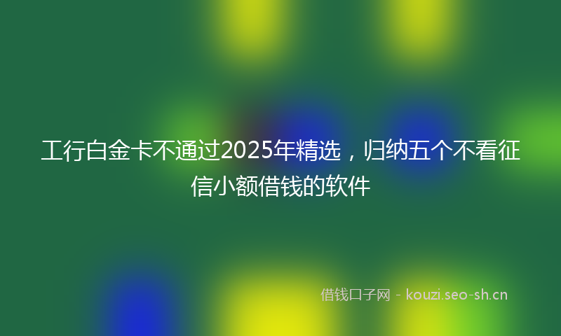 工行白金卡不通过2025年精选，归纳五个不看征信小额借钱的软件