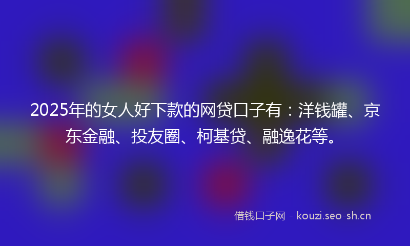 2025年的女人好下款的网贷口子有：洋钱罐、京东金融、投友圈、柯基贷、融逸花等。