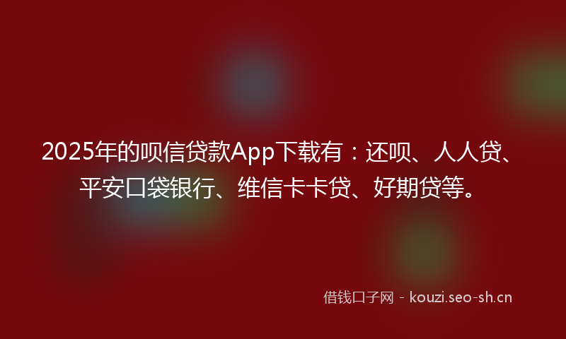 2025年的呗信贷款App下载有:还呗、人人贷、平安口袋银行、维信卡卡贷、好期贷等。