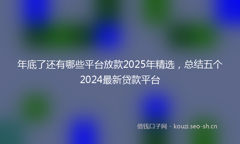 年底了还有哪些平台放款2025年精选，总结五个2024最新贷款平台