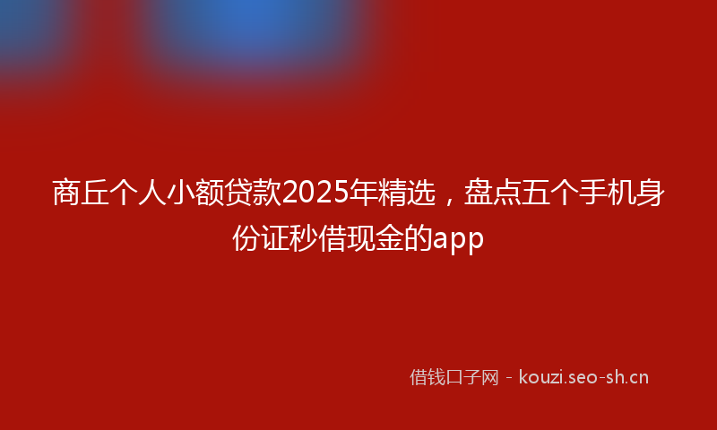 商丘个人小额贷款2025年精选，盘点五个手机身份证秒借现金的app