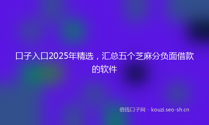 口子入口2025年精选，汇总五个芝麻分负面借款的软件