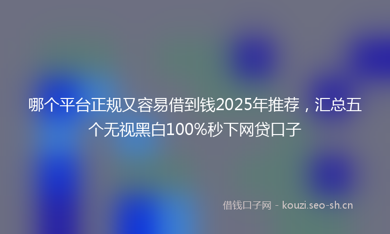 哪个平台正规又容易借到钱2025年推荐,汇总五个无视黑白100%秒下网贷口子