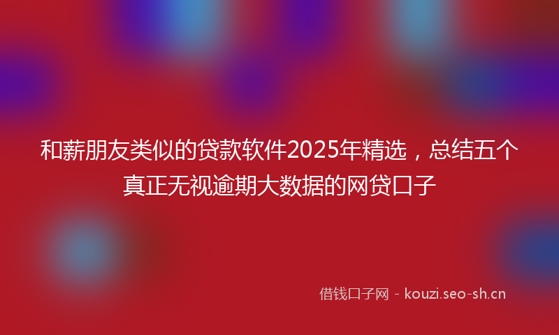 和薪朋友类似的贷款软件2025年精选，总结五个真正无视逾期大数据的网贷口子