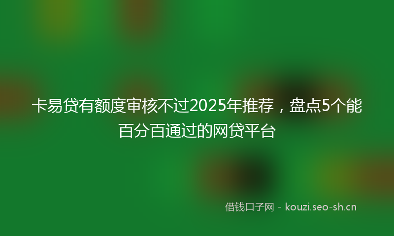 卡易贷有额度审核不过2025年推荐，盘点5个能百分百通过的网贷平台