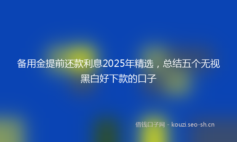 备用金提前还款利息2025年精选,总结五个无视黑白好下款的口子