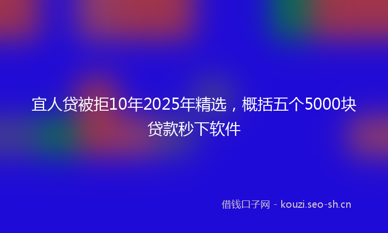 宜人贷被拒10年2025年精选，概括五个5000块贷款秒下软件