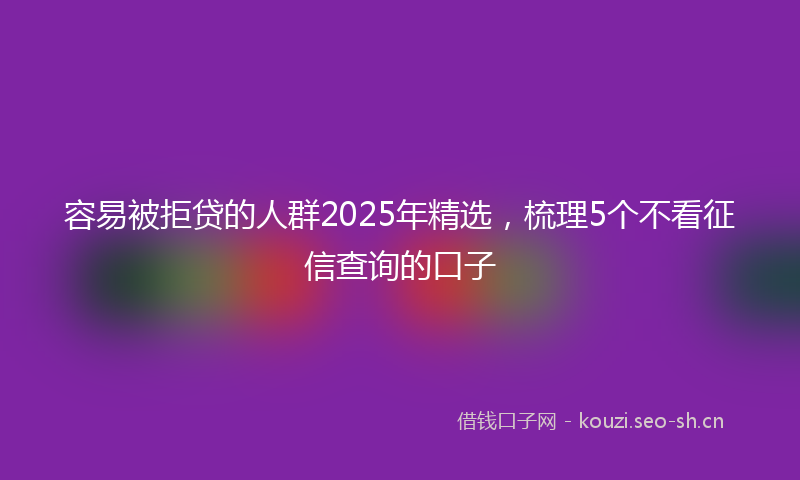 容易被拒贷的人群2025年精选，梳理5个不看征信查询的口子