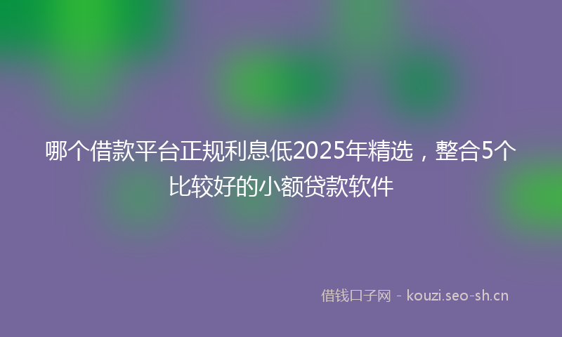 哪个借款平台正规利息低2025年精选，整合5个比较好的小额贷款软件