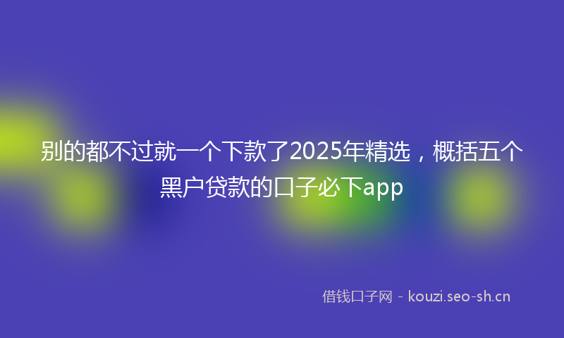 别的都不过就一个下款了2025年精选，概括五个黑户贷款的口子必下app