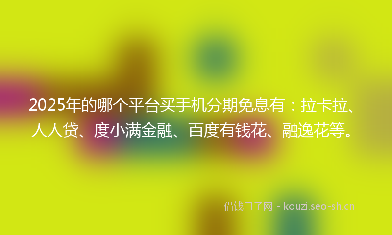 2025年的哪个平台买手机分期免息有：拉卡拉、人人贷、度小满金融、百度有钱花、融逸花等。