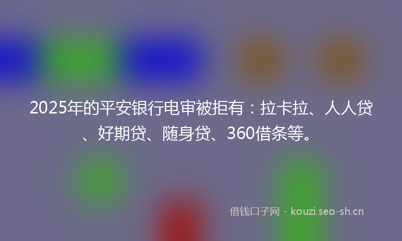 2025年的平安银行电审被拒有:拉卡拉、人人贷、好期贷、随身贷、360借条等。