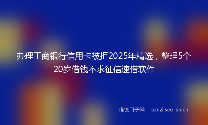 办理工商银行信用卡被拒2025年精选，整理5个20岁借钱不求征信速借软件
