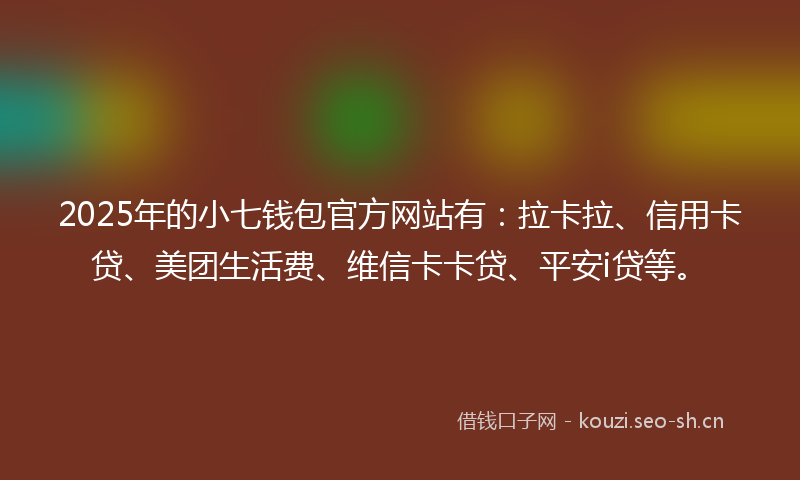 2025年的小七钱包官方网站有：拉卡拉、信用卡贷、美团生活费、维信卡卡贷、平安i贷等。