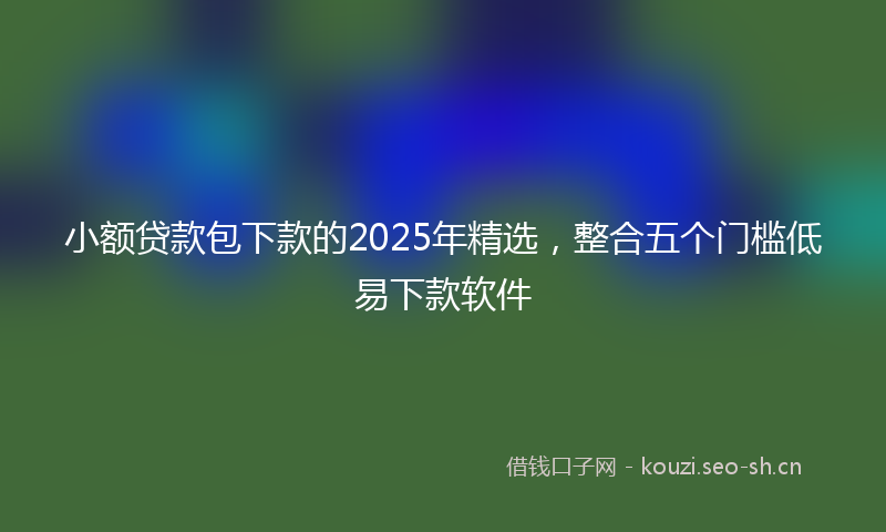 小额贷款包下款的2025年精选，整合五个门槛低易下款软件