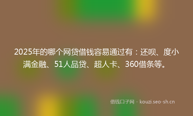 2025年的哪个网贷借钱容易通过有：还呗、度小满金融、51人品贷、超人卡、360借条等。