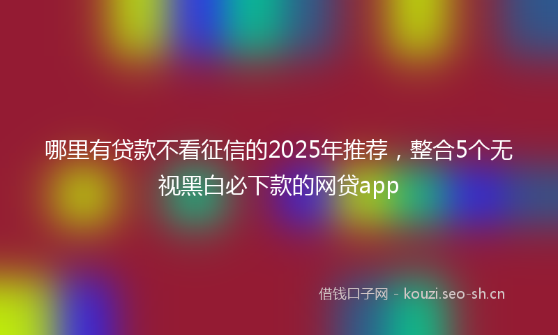 哪里有贷款不看征信的2025年推荐，整合5个无视黑白必下款的网贷app