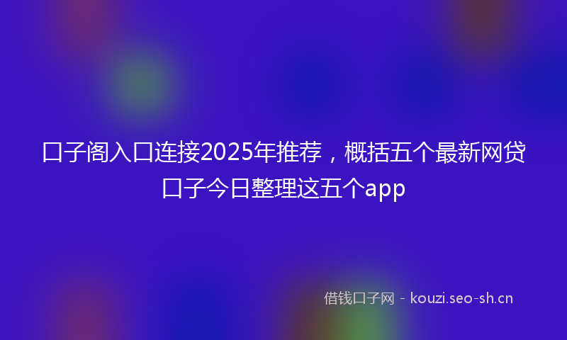 口子阁入口连接2025年推荐，概括五个最新网贷口子今日整理这五个app