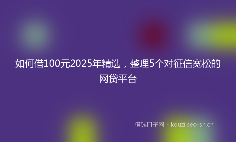 如何借100元2025年精选，整理5个对征信宽松的网贷平台