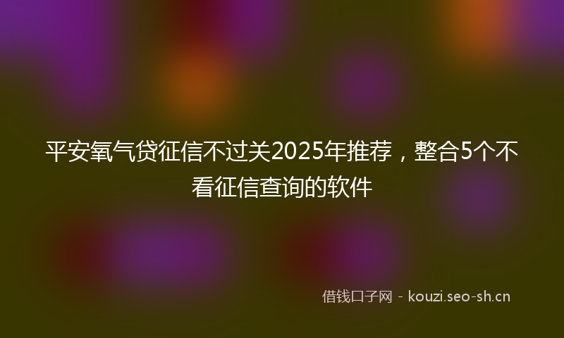 平安氧气贷征信不过关2025年推荐,整合5个不看征信查询的软件