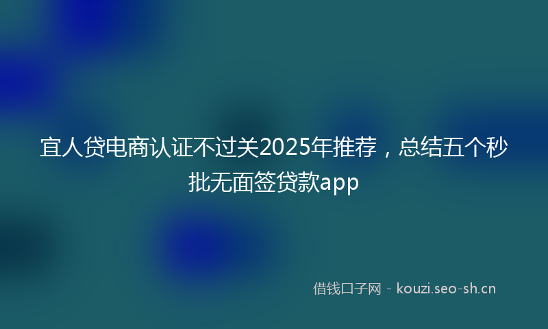 宜人贷电商认证不过关2025年推荐，总结五个秒批无面签贷款app