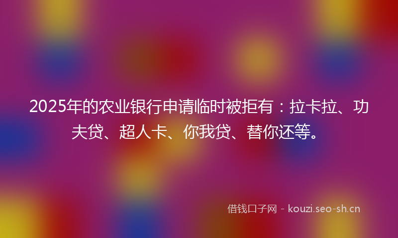 2025年的农业银行申请临时被拒有：拉卡拉、功夫贷、超人卡、你我贷、替你还等。