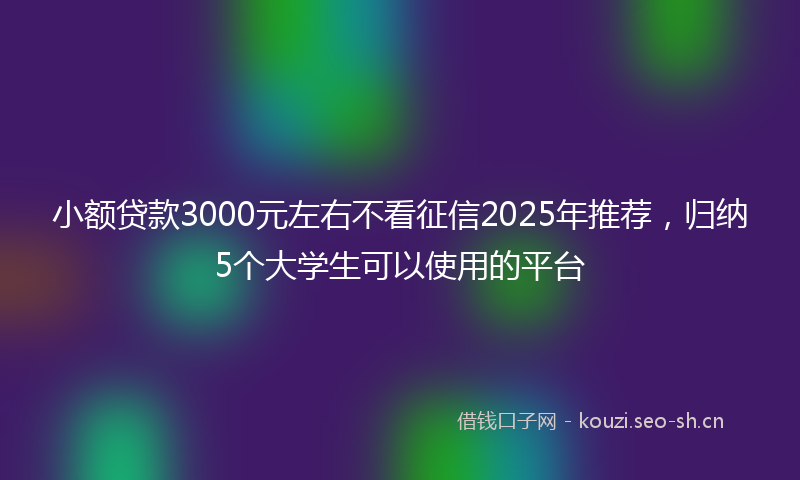 小额贷款3000元左右不看征信2025年推荐，归纳5个大学生可以使用的平台