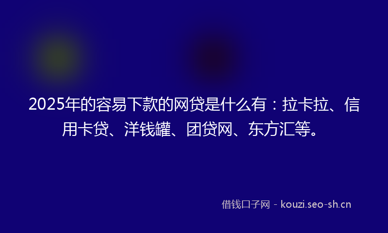2025年的容易下款的网贷是什么有：拉卡拉、信用卡贷、洋钱罐、团贷网、东方汇等。