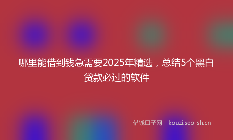 哪里能借到钱急需要2025年精选，总结5个黑白贷款必过的软件