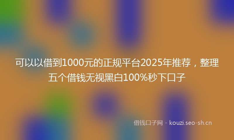 可以以借到1000元的正规平台2025年推荐，整理五个借钱无视黑白100%秒下口子