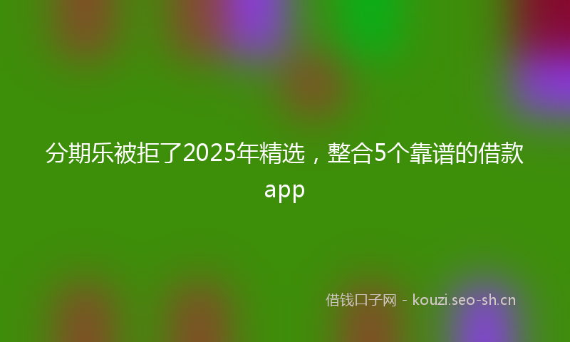 分期乐被拒了2025年精选，整合5个靠谱的借款app