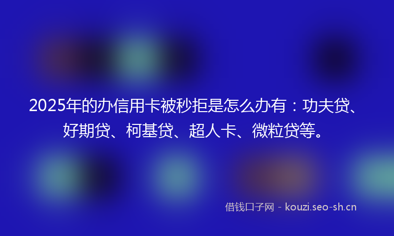 2025年的办信用卡被秒拒是怎么办有：功夫贷、好期贷、柯基贷、超人卡、微粒贷等。