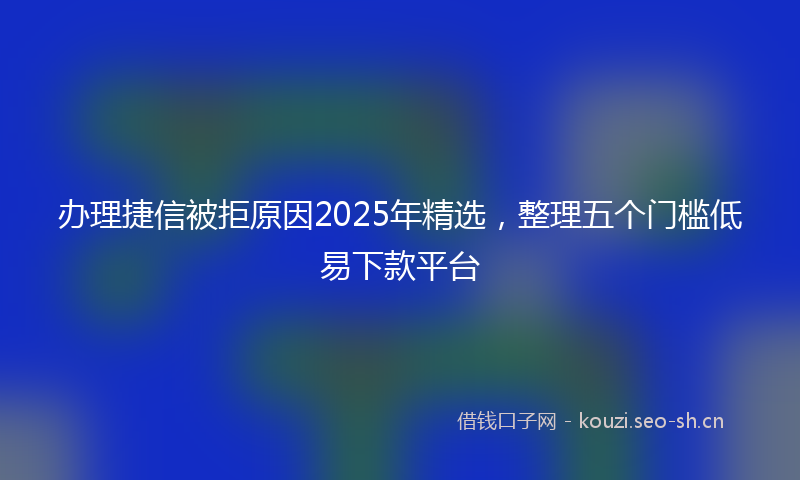 办理捷信被拒原因2025年精选，整理五个门槛低易下款平台
