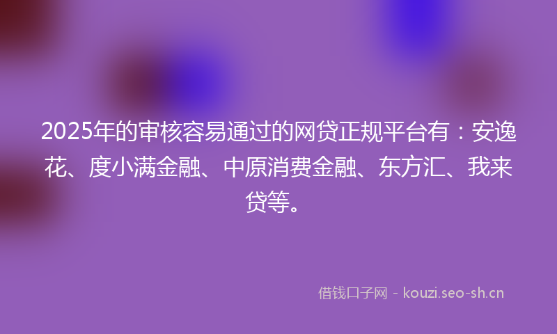 2025年的审核容易通过的网贷正规平台有：安逸花、度小满金融、中原消费金融、东方汇、我来贷等。