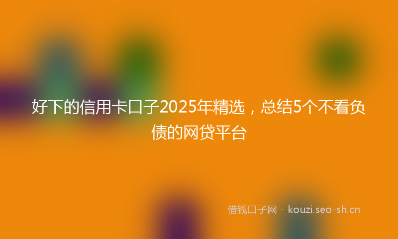 好下的信用卡口子2025年精选，总结5个不看负债的网贷平台