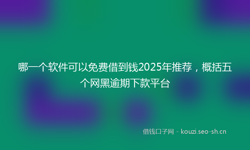 哪一个软件可以免费借到钱2025年推荐，概括五个网黑逾期下款平台
