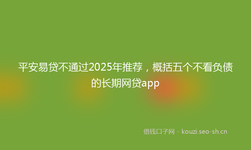 平安易贷不通过2025年推荐，概括五个不看负债的长期网贷app