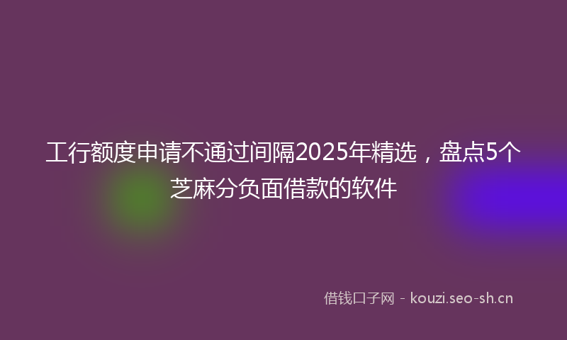 工行额度申请不通过间隔2025年精选，盘点5个芝麻分负面借款的软件