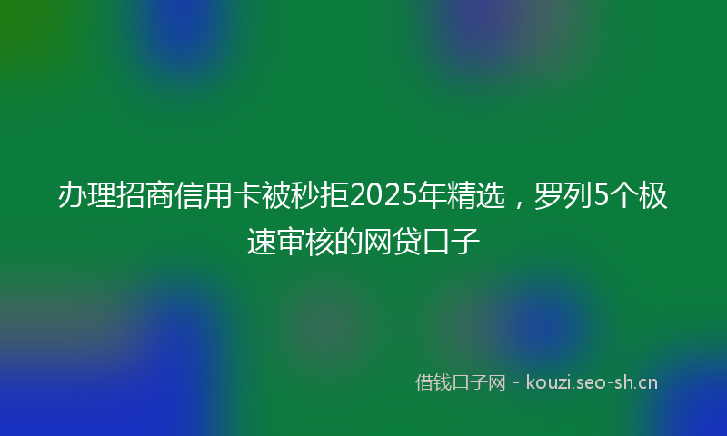 办理招商信用卡被秒拒2025年精选，罗列5个极速审核的网贷口子