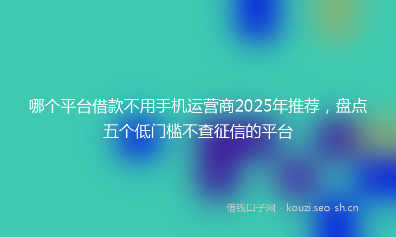 哪个平台借款不用手机运营商2025年推荐，盘点五个低门槛不查征信的平台