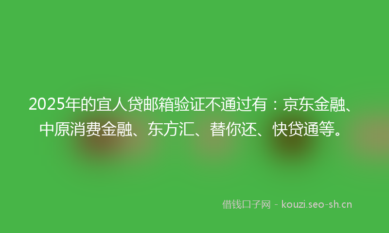 2025年的宜人贷邮箱验证不通过有：京东金融、中原消费金融、东方汇、替你还、快贷通等。