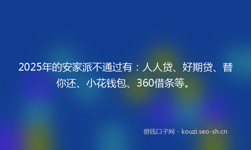2025年的安家派不通过有：人人贷、好期贷、替你还、小花钱包、360借条等。